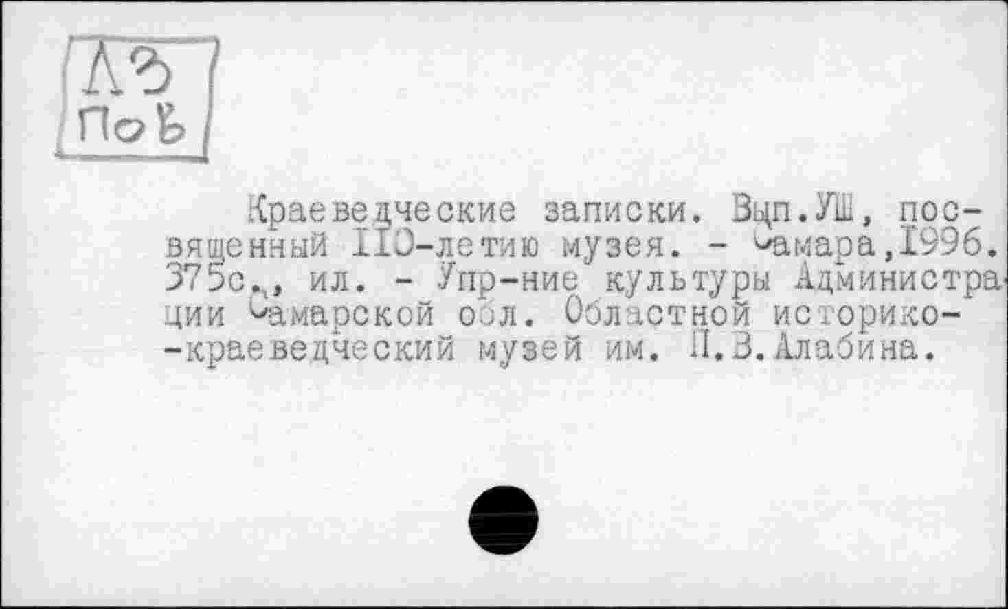 ﻿Краеведческие записки. Вцп.УШ, посвященный 110-летию музея. - Самара,1996. 375с.ч, ил. - Упр-ние культуры Администра^ ции Самарской обл. Областной историко--краеведческий музей им. II. В. Алабина.